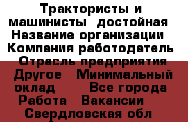 Трактористы и машинисты. достойная › Название организации ­ Компания-работодатель › Отрасль предприятия ­ Другое › Минимальный оклад ­ 1 - Все города Работа » Вакансии   . Свердловская обл.,Алапаевск г.